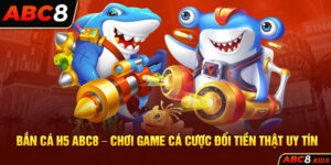 Bắn Cá H5 ABC8 – Chơi Game Cá Cược Đổi Tiền Thật Uy Tín