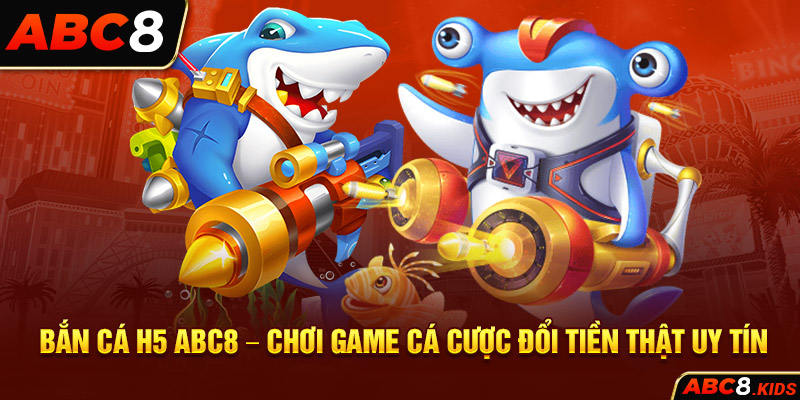 Bắn Cá H5 ABC8 – Chơi Game Cá Cược Đổi Tiền Thật Uy Tín